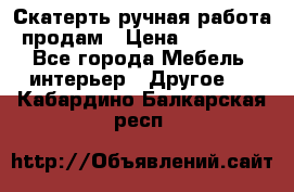 Скатерть ручная работа продам › Цена ­ 10 000 - Все города Мебель, интерьер » Другое   . Кабардино-Балкарская респ.